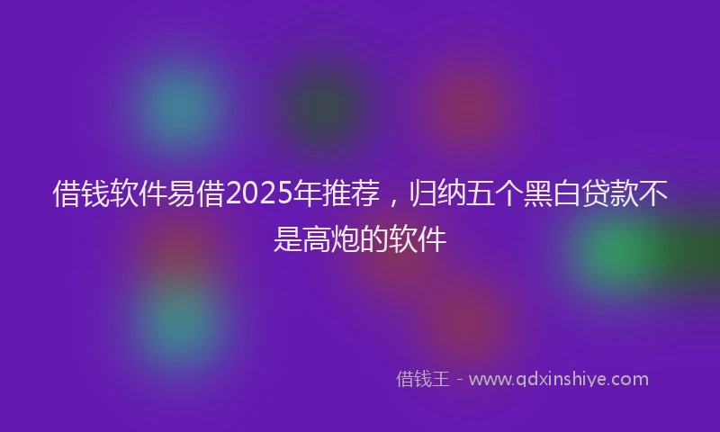 借钱软件易借2025年推荐，归纳五个黑白贷款不是高炮的软件