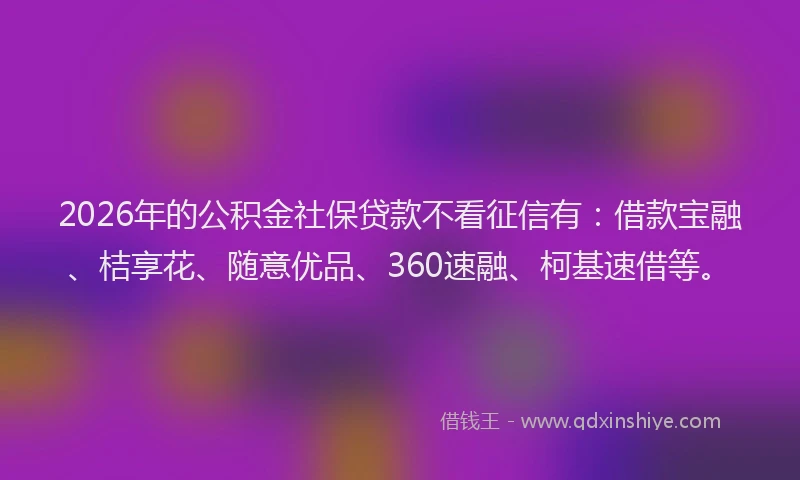2026年的公积金社保贷款不看征信有：借款宝融、桔享花、随意优品、360速融、柯基速借等。