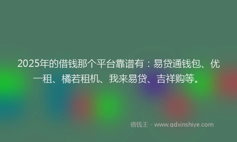2025年的借钱那个平台靠谱有：易贷通钱包、优一租、橘若租机、我来易贷、吉祥购等。