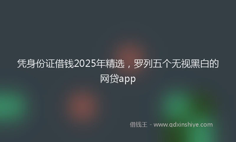 凭身份证借钱2025年精选，罗列五个无视黑白的网贷app