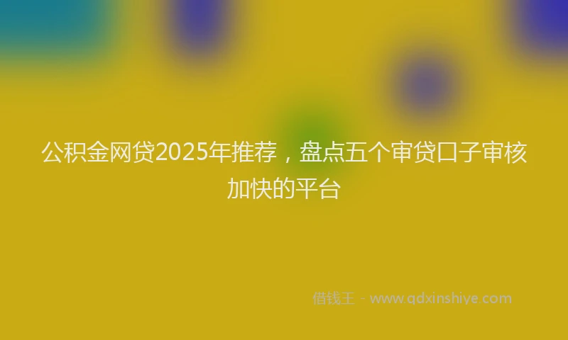 公积金网贷2025年推荐，盘点五个审贷口子审核加快的平台