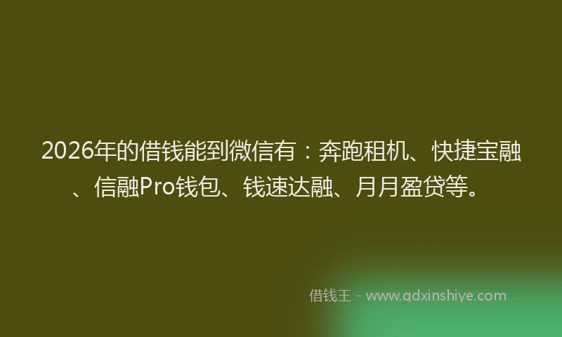 2026年的借钱能到微信有：奔跑租机、快捷宝融、信融Pro钱包、钱速达融、月月盈贷等。
