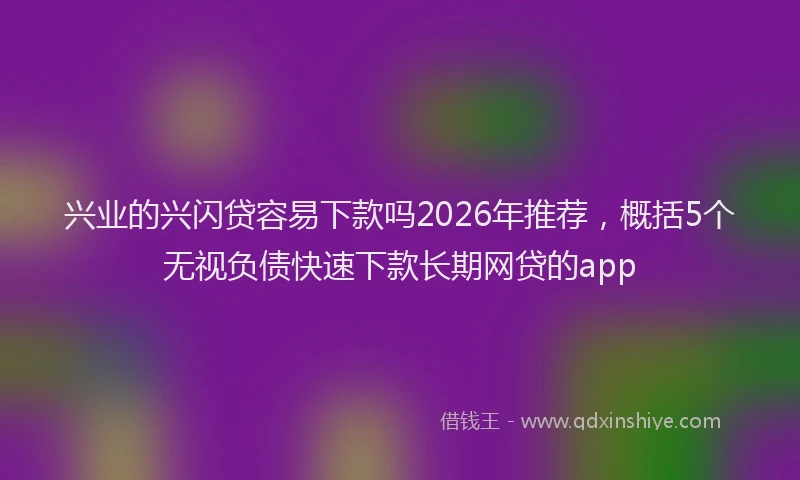 兴业的兴闪贷容易下款吗2026年推荐,概括5个无视负债快速下款长期网贷的app