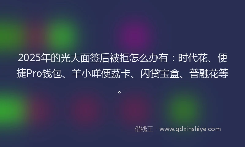 2025年的光大面签后被拒怎么办有：时代花、便捷Pro钱包、羊小咩便荔卡、闪贷宝盒、普融花等。