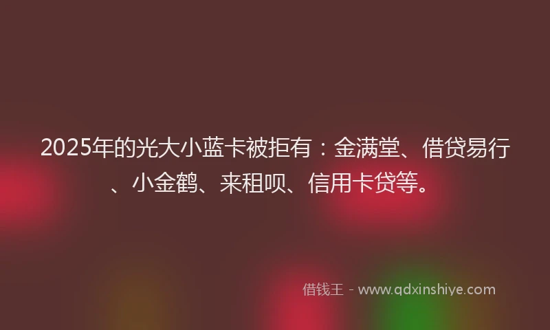 2025年的光大小蓝卡被拒有:金满堂、借贷易行、小金鹤、来租呗、信用卡贷等。