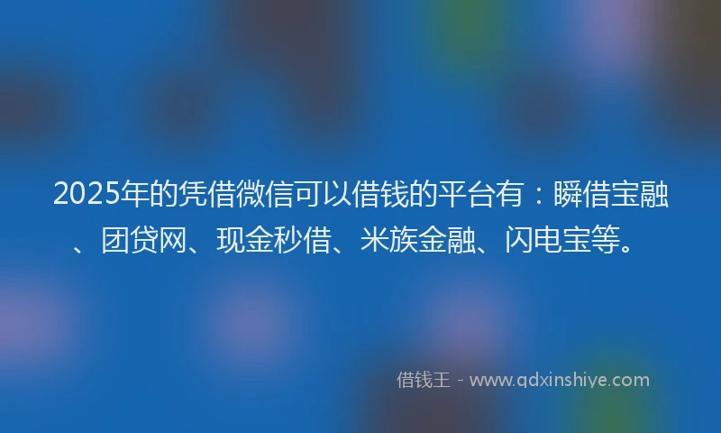 2025年的凭借微信可以借钱的平台有：瞬借宝融、团贷网、现金秒借、米族金融、闪电宝等。