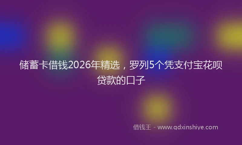 储蓄卡借钱2026年精选，罗列5个凭支付宝花呗贷款的口子