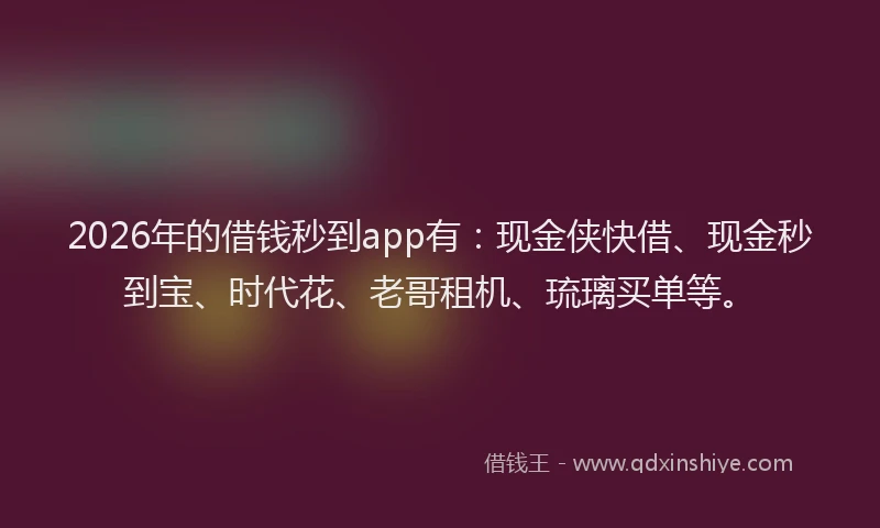 2026年的借钱秒到app有：现金侠快借、现金秒到宝、时代花、老哥租机、琉璃买单等。