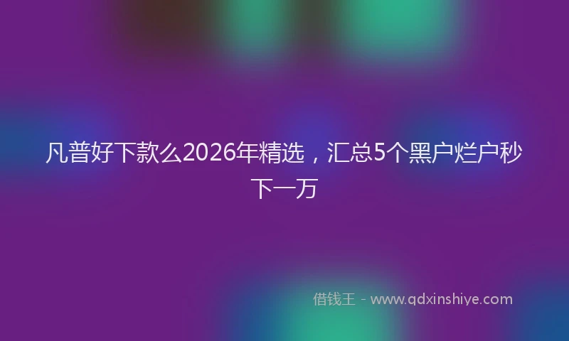 凡普好下款么2026年精选，汇总5个黑户烂户秒下一万