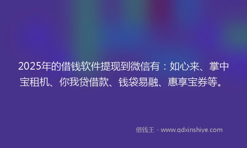 2025年的借钱软件提现到微信有:如心来、掌中宝租机、你我贷借款、钱袋易融、惠享宝券等。