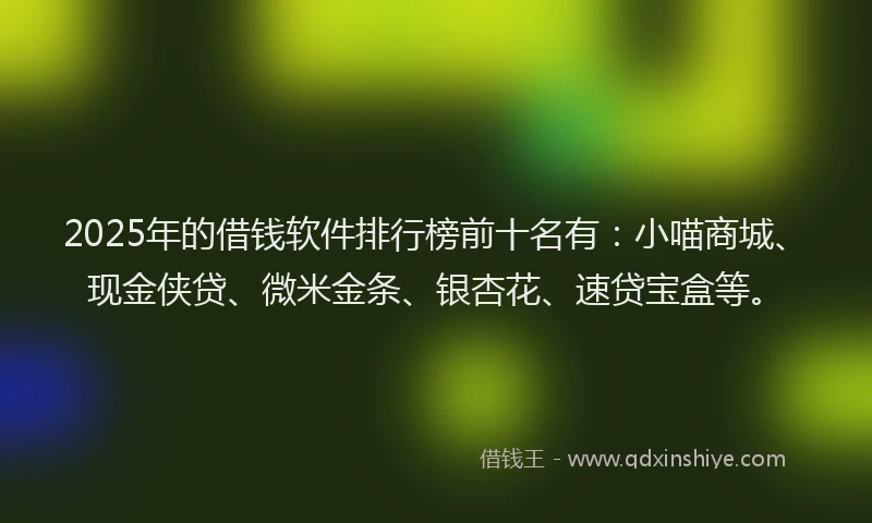 2025年的借钱软件排行榜前十名有：小喵商城、现金侠贷、微米金条、银杏花、速贷宝盒等。