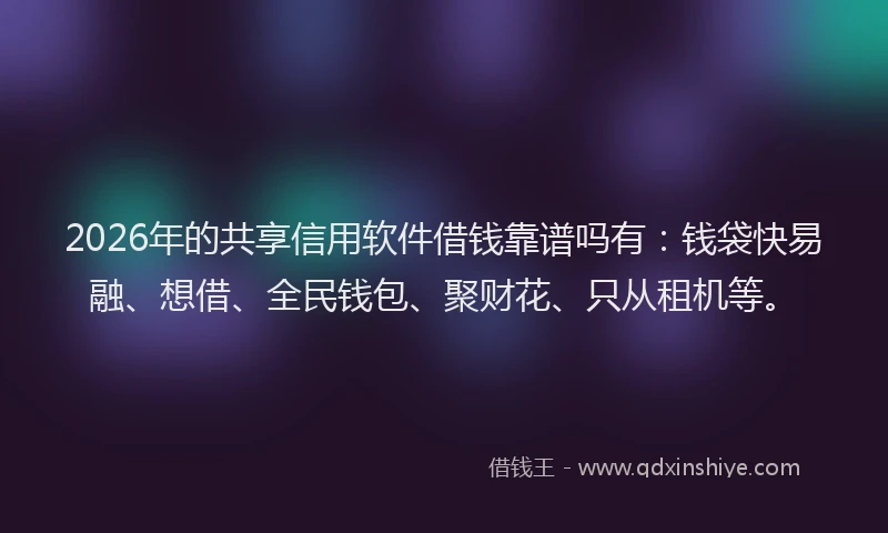2026年的共享信用软件借钱靠谱吗有:钱袋快易融、想借、全民钱包、聚财花、只从租机等。