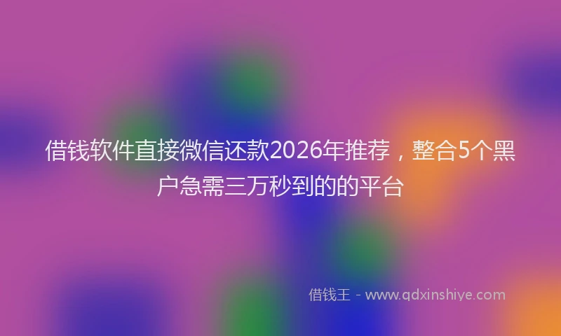 借钱软件直接微信还款2026年推荐，整合5个黑户急需三万秒到的的平台