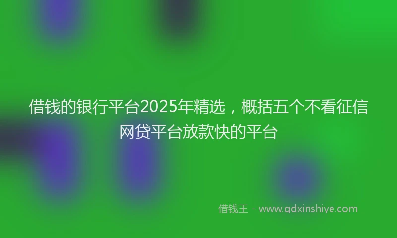 借钱的银行平台2025年精选，概括五个不看征信网贷平台放款快的平台