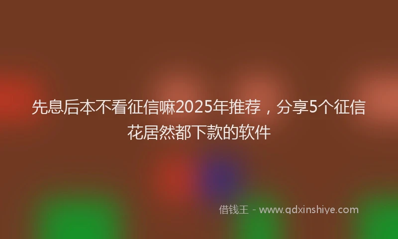 先息后本不看征信嘛2025年推荐,分享5个征信花居然都下款的软件