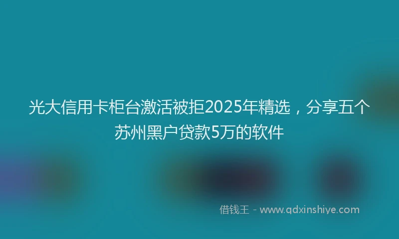 光大信用卡柜台激活被拒2025年精选，分享五个苏州黑户贷款5万的软件