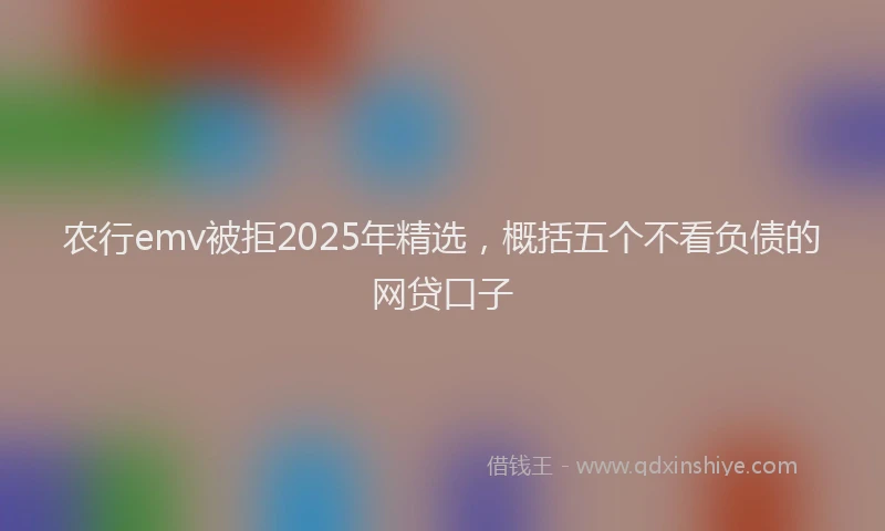 农行emv被拒2025年精选，概括五个不看负债的网贷口子