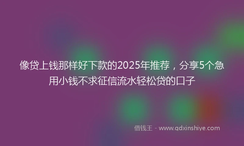 像贷上钱那样好下款的2025年推荐，分享5个急用小钱不求征信流水轻松贷的口子