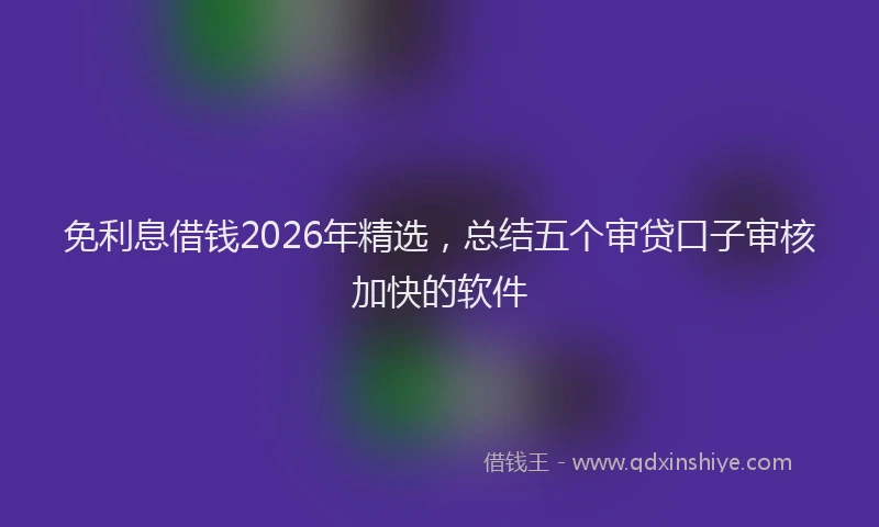 免利息借钱2026年精选，总结五个审贷口子审核加快的软件