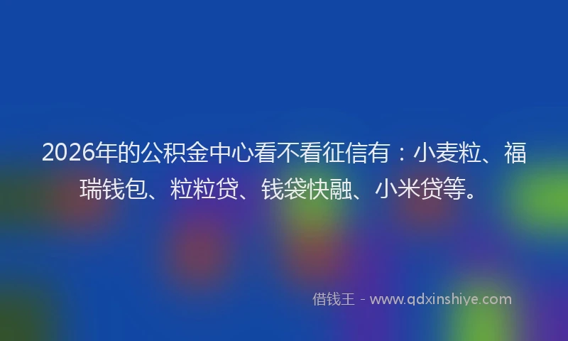 2026年的公积金中心看不看征信有：小麦粒、福瑞钱包、粒粒贷、钱袋快融、小米贷等。