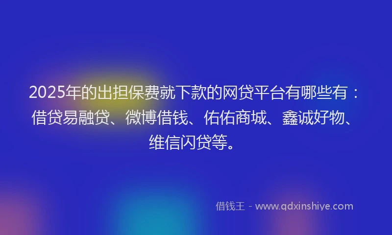2025年的出担保费就下款的网贷平台有哪些有：借贷易融贷、微博借钱、佑佑商城、鑫诚好物、维信闪贷等。