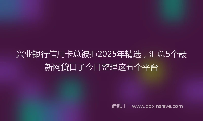 兴业银行信用卡总被拒2025年精选，汇总5个最新网贷口子今日整理这五个平台