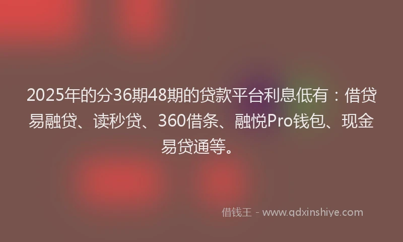 2025年的分36期48期的贷款平台利息低有：借贷易融贷、读秒贷、360借条、融悦Pro钱包、现金易贷通等。