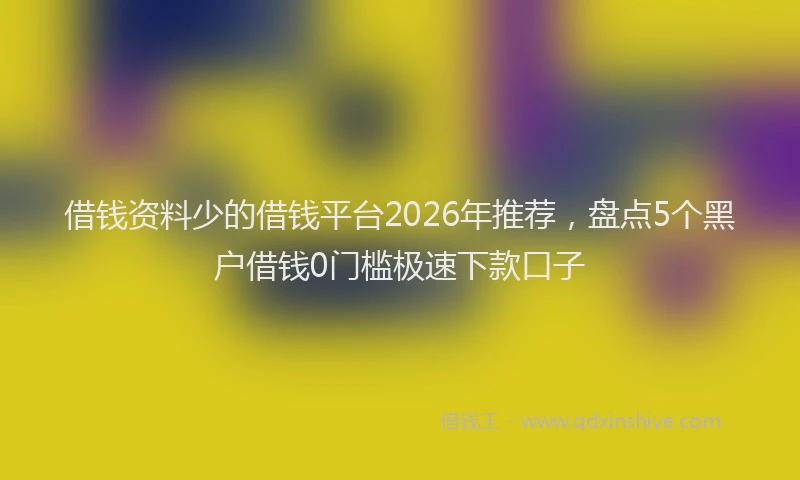 借钱资料少的借钱平台2026年推荐，盘点5个黑户借钱0门槛极速下款口子