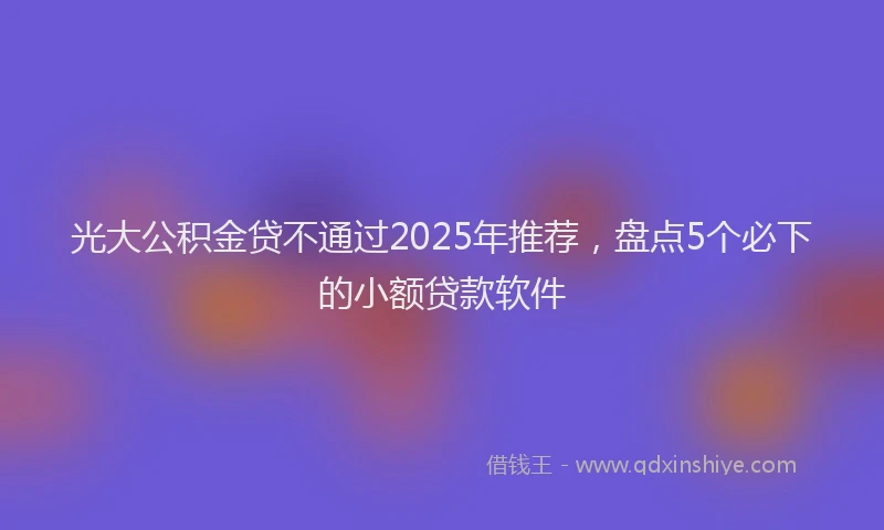 光大公积金贷不通过2025年推荐，盘点5个必下的小额贷款软件