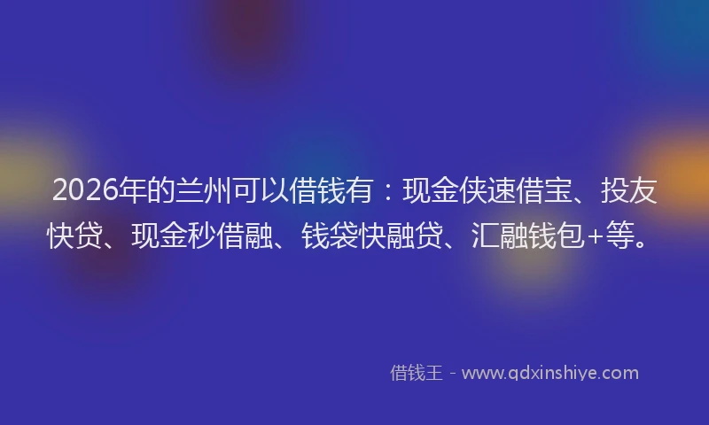 2026年的兰州可以借钱有:现金侠速借宝、投友快贷、现金秒借融、钱袋快融贷、汇融钱包+等。