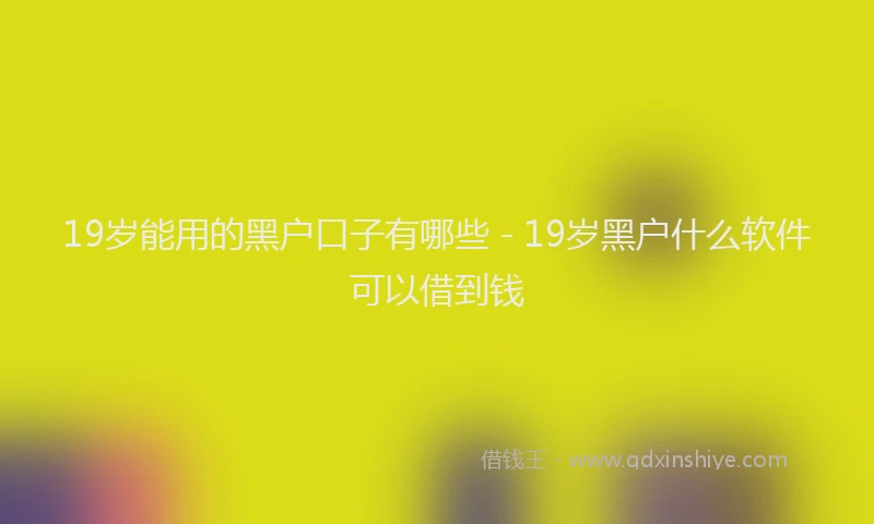 19岁能用的黑户口子有哪些 - 19岁黑户什么软件可以借到钱