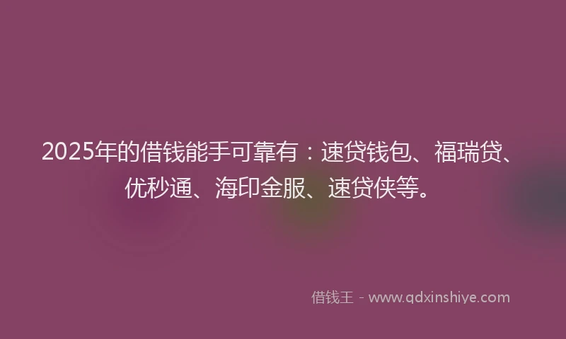 2025年的借钱能手可靠有：速贷钱包、福瑞贷、优秒通、海印金服、速贷侠等。