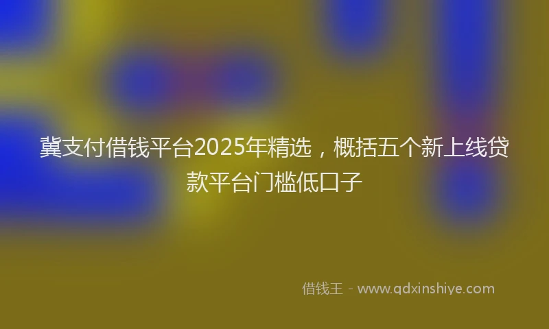 冀支付借钱平台2025年精选,概括五个新上线贷款平台门槛低口子