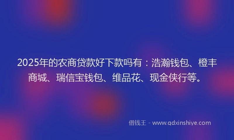 2025年的农商贷款好下款吗有:浩瀚钱包、橙丰商城、瑞信宝钱包、维品花、现金侠行等。