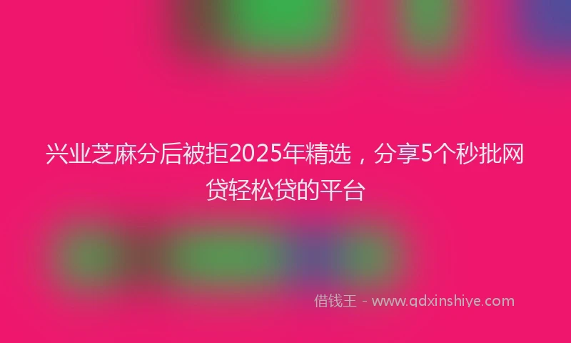 兴业芝麻分后被拒2025年精选，分享5个秒批网贷轻松贷的平台