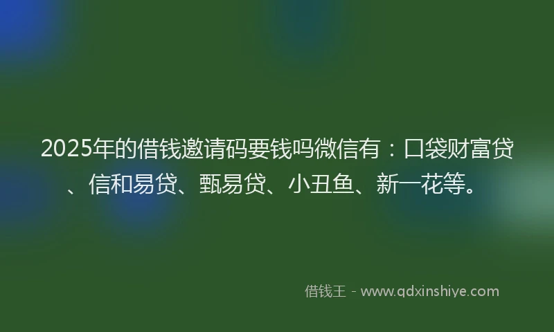 2025年的借钱邀请码要钱吗微信有:口袋财富贷、信和易贷、甄易贷、小丑鱼、新一花等。
