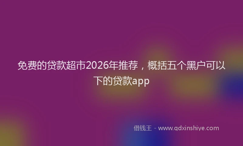 免费的贷款超市2026年推荐，概括五个黑户可以下的贷款app