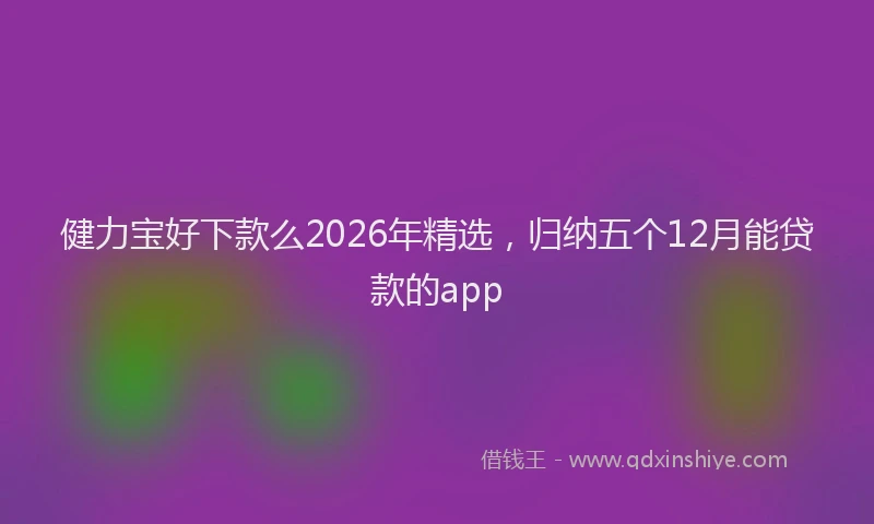 健力宝好下款么2026年精选,归纳五个12月能贷款的app
