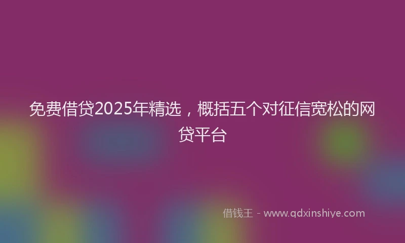免费借贷2025年精选,概括五个对征信宽松的网贷平台