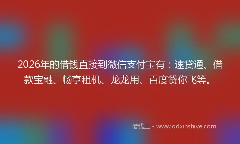 2026年的借钱直接到微信支付宝有：速贷通、借款宝融、畅享租机、龙龙用、百度贷你飞等。