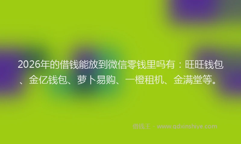2026年的借钱能放到微信零钱里吗有:旺旺钱包、金亿钱包、萝卜易购、一橙租机、金满堂等。