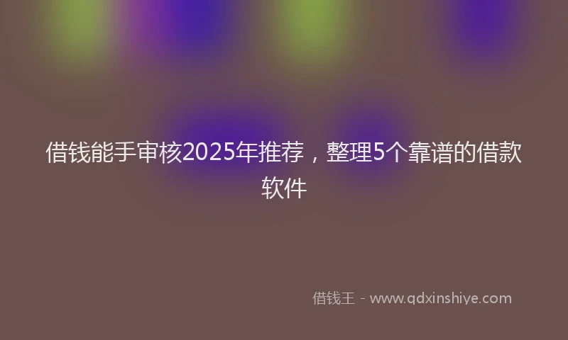 借钱能手审核2025年推荐，整理5个靠谱的借款软件