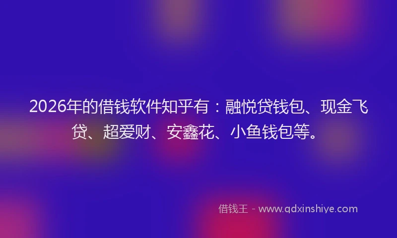 2026年的借钱软件知乎有：融悦贷钱包、现金飞贷、超爱财、安鑫花、小鱼钱包等。
