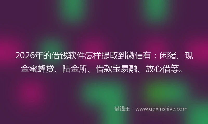 2026年的借钱软件怎样提取到微信有：闲猪、现金蜜蜂贷、陆金所、借款宝易融、放心借等。