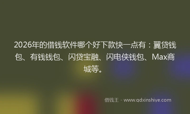 2026年的借钱软件哪个好下款快一点有：翼贷钱包、有钱钱包、闪贷宝融、闪电侠钱包、Max商城等。