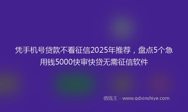 凭手机号贷款不看征信2025年推荐，盘点5个急用钱5000快审快贷无需征信软件