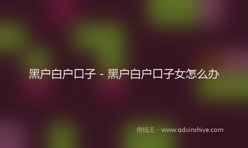 黑户白户口子 - 黑户白户口子女怎么办