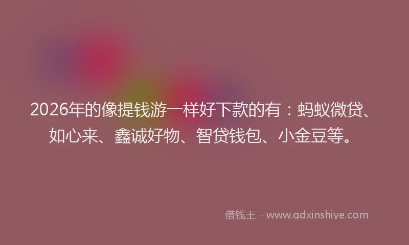 2026年的像提钱游一样好下款的有:蚂蚁微贷、如心来、鑫诚好物、智贷钱包、小金豆等。