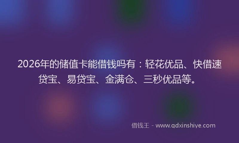 2026年的储值卡能借钱吗有:轻花优品、快借速贷宝、易贷宝、金满仓、三秒优品等。