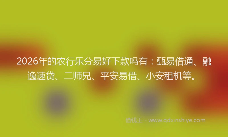 2026年的农行乐分易好下款吗有：甄易借通、融逸速贷、二师兄、平安易借、小安租机等。